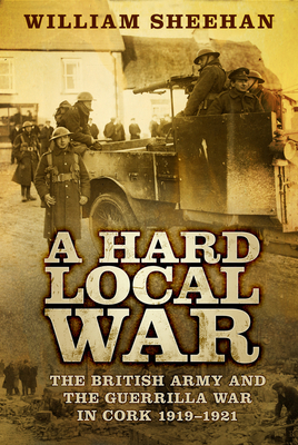 A Hard Local War: The British Army and the Guerrilla War in Cork 1919-1921 - Sheehan, William