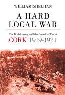 A Hard Local War: The British Army and the Guerrilla War in Cork 1919-1921