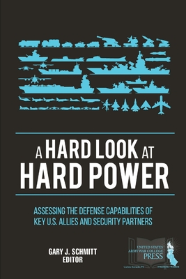 A Hard Look at Hard Power: Assessing The Defense Capabilities of Key U.S. Allies and Security Partners - Schmitt, Gary J, and Institute, Strategic Studies, and Army War College, U S