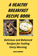 A Healthy Breakfast Recipe Book: Delicious and Balanced Recipes for Fueling Every Morning