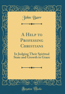 A Help to Professing Christians: In Judging Their Spiritual State and Growth in Grace (Classic Reprint)