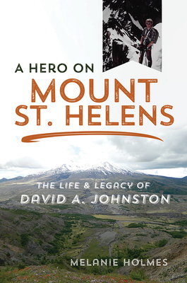 A Hero on Mount St. Helens: The Life and Legacy of David A. Johnston - Holmes, Melanie, and Renner, Jeff (Foreword by)