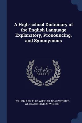 A High-school Dictionary of the English Language Explanatory, Pronouncing, and Synonymous - Wheeler, William Adolphus, and Webster, Noah, and Webster, William Greenleaf