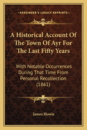 A Historical Account of the Town of Ayr for the Last Fifty Years: With Notable Occurrences During That Time from Personal Recollection (1861)