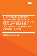 A Historical Address Before the Church of Christ in North Coventry, Conn.: At Their First Centennial Celebration, October 9th, 1845