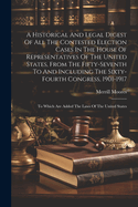 A Historical And Legal Digest Of All The Contested Election Cases In The House Of Representatives Of The United States, From The Fifty-seventh To And Including The Sixty-fourth Congress, 1901-1917: To Which Are Added The Laws Of The United States
