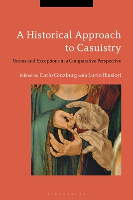 A Historical Approach to Casuistry: Norms and Exceptions in a Comparative Perspective - Ginzburg, Carlo (Editor), and Biasiori, Lucio (Editor)