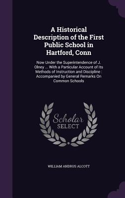 A Historical Description of the First Public School in Hartford, Conn: Now Under the Superintendence of J. Olney ... With a Particular Account of Its Methods of Instruction and Discipline: Accompanied by General Remarks On Common Schools - Alcott, William Andrus