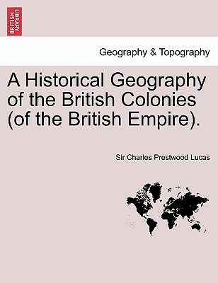 A Historical Geography of the British Colonies (of the British Empire). Vol. I - Lucas, Charles Prestwood, Sir