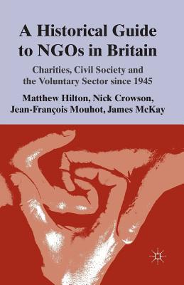 A Historical Guide to NGOs in Britain: Charities, Civil Society and the Voluntary Sector Since 1945 - Hilton, M, and Crowson, N, and Mouhot, J