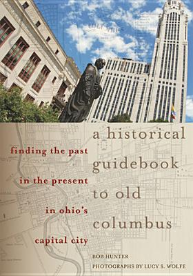 A Historical Guidebook to Old Columbus: Finding the Past in the Present in Ohio's Capital City - Hunter, Bob, and Wolfe, Lucy S. (Photographer)