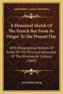 A Historical Sketch Of The French Bar From Its Origin To The Present Day: With Biographical Notices Of Some Of The Principal Advocates Of The Nineteenth Century (1869)