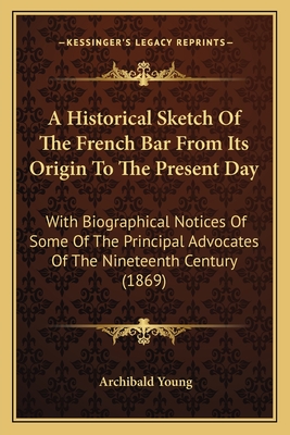 A Historical Sketch Of The French Bar From Its Origin To The Present Day: With Biographical Notices Of Some Of The Principal Advocates Of The Nineteenth Century (1869) - Young, Archibald