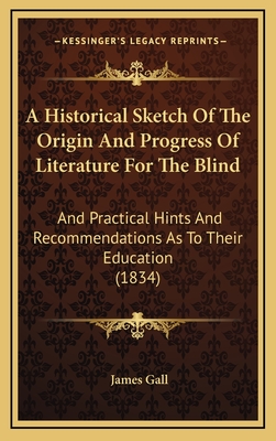 A Historical Sketch of the Origin and Progress of Literature for the Blind: And Practical Hints and Recommendations as to Their Education (1834) - Gall, James