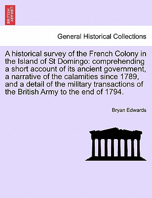 A Historical Survey of the French Colony in the Island of St Domingo: Comprehending a Short Account of Its Ancient Government, a Narrative of the Calamities Since 1789, and a Detail of the Military Transactions of the British Army to the End of 1794. - Edwards, Bryan