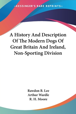 A History and Description of the Modern Dogs of Great Britain and Ireland, Non-Sporting Division - Lee, Rawdon B, and Wardle, Arthur (Illustrator), and Moore, R H (Illustrator)