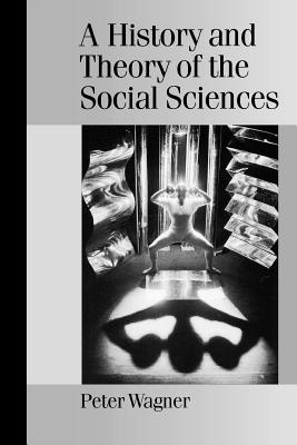A History and Theory of the Social Sciences: Not All That Is Solid Melts into Air - Wagner, Peter
