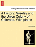 A History: Greeley and the Union Colony of Colorado. with Plates