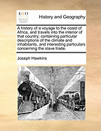 A History of a Voyage to the Coast of Africa, and Travels Into the Interior of That Country: Containing Particular Descriptions of the Climate and Inhabitants, and Interesting Particulars Concerning the Slave Trade