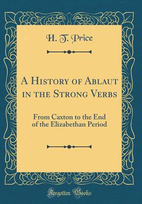 A History of Ablaut in the Strong Verbs: From Caxton to the End of the Elizabethan Period (Classic Reprint) - Price, H T