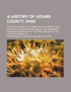 A History of Adams County, Ohio, from Its Earliest Settlement to the Present Time: Including Character Sketches of the Prominent Persons Identified with the First Century of the Country's Growth (Classic Reprint)