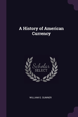 A History of American Currency - Sumner, William G