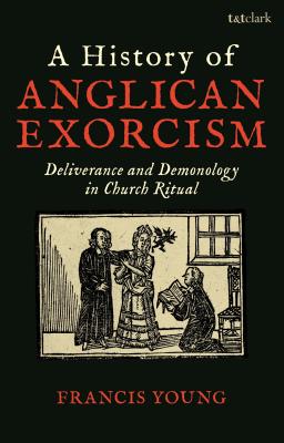 A History of Anglican Exorcism: Deliverance and Demonology in Church Ritual - Young, Francis