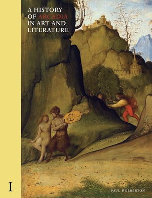 A History of Arcadia in Art and Literature: Volume I: Earlier Renaissance - Holberton, Paul