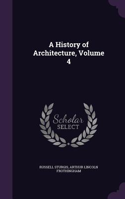 A History of Architecture, Volume 4 - Sturgis, Russell, and Frothingham, Arthur Lincoln