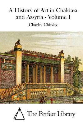 A History of Art in Chalda and Assyria - Volume I - The Perfect Library (Editor), and Chipiez, Charles