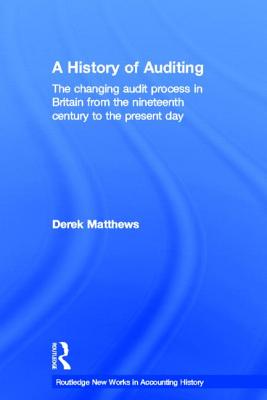 A History of Auditing: The Changing Audit Process in Britain from the Nineteenth Century to the Present Day - Matthews, Derek