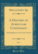 A History of Auricular Confession, Vol. 1: And Indulgences in the Latin Church (Classic Reprint)