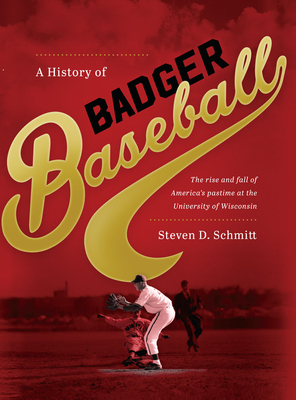 A History of Badger Baseball: The Rise and Fall of America's Pastime at the University of Wisconsin - Schmitt, Steven D