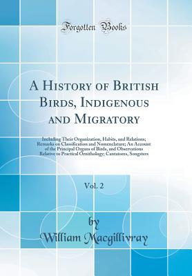 A History of British Birds, Indigenous and Migratory, Vol. 2: Including Their Organization, Habits, and Relations; Remarks on Classification and Nomenclature; An Account of the Principal Organs of Birds, and Observations Relative to Practical Ornithology; - Macgillivray, William
