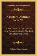 A History of British India V2: To the Union of the Old and New Companies Under the Earl of Godolphin's Award