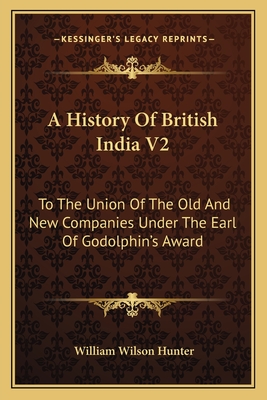 A History of British India V2: To the Union of the Old and New Companies Under the Earl of Godolphin's Award - Hunter, William Wilson