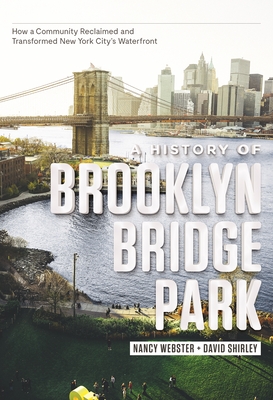 A History of Brooklyn Bridge Park: How a Community Reclaimed and Transformed New York City's Waterfront - Webster, Nancy, and Shirley, David