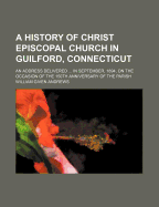 A History of Christ Episcopal Church in Guilford, Connecticut: An Address Delivered by the Rector, REV. William G. Andrews, in September, 1894, on the Occasion of the 150th Anniversary of the Parish (Classic Reprint)