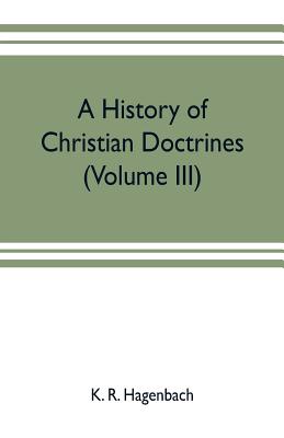 A history of Christian doctrines (Volume III) - R Hagenbach, K