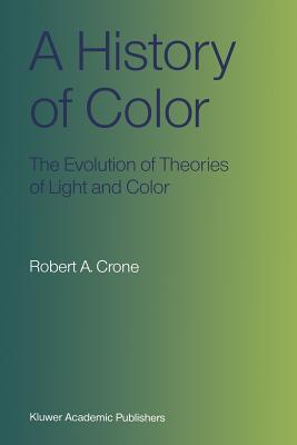 A History of Color: The Evolution of Theories of Light and Color - Crone, Robert A