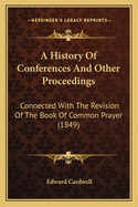 A History of Conferences and Other Proceedings Connected with the Revision of the Book of Common Prayer: From the Year 1558 to the Year 1690