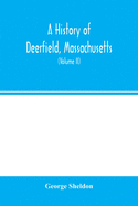 A history of Deerfield, Massachusetts: the times when and the people by whom it was settled, unsettled and resettled: with a special study of the Indian wars in the Connecticut Valley. With genealogies (Volume II)