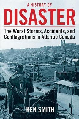 A History of Disaster (2nd Edition): The Worst Storms, Accidents, and Conflagrations in Atlantic Canada - Smith, Ken