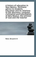 A History of Education in New Mexico. Pertinent Advice to Students. Education and Its Relations to the Discovery, Conquest, Civilization and Coloniz