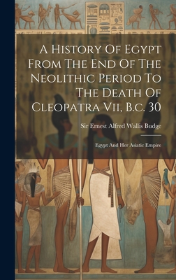 A History Of Egypt From The End Of The Neolithic Period To The Death Of Cleopatra Vii, B.c. 30: Egypt And Her Asiatic Empire - Sir Ernest Alfred Wallis Budge (Creator)