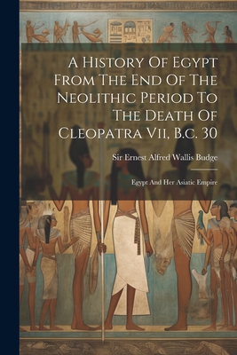 A History Of Egypt From The End Of The Neolithic Period To The Death Of Cleopatra Vii, B.c. 30: Egypt And Her Asiatic Empire - Sir Ernest Alfred Wallis Budge (Creator)