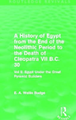 A History of Egypt from the End of the Neolithic Period to the Death of Cleopatra VII B.C. 30 (Routledge Revivals): Egypt Under the Great Pyramid Builders - Budge, E A