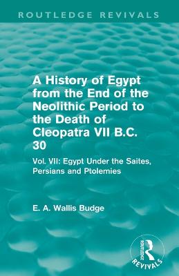 A History of Egypt from the End of the Neolithic Period to the Death of Cleopatra VII B.C. 30 (Routledge Revivals): Vol. VII: Egypt Under the Saites, Persians and Ptolemies - Budge, E. A.