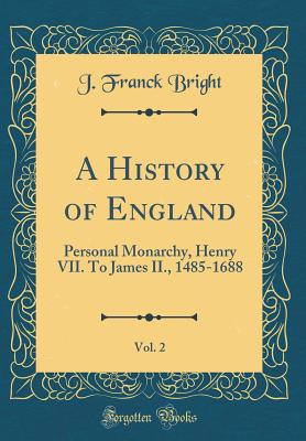 A History of England, Vol. 2: Personal Monarchy, Henry VII. To James II., 1485-1688 (Classic Reprint) - Bright, J Franck