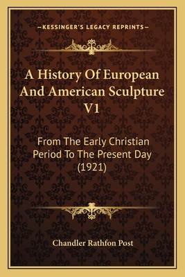 A History of European and American Sculpture V1: From the Early Christian Period to the Present Day (1921) - Post, Chandler Rathfon